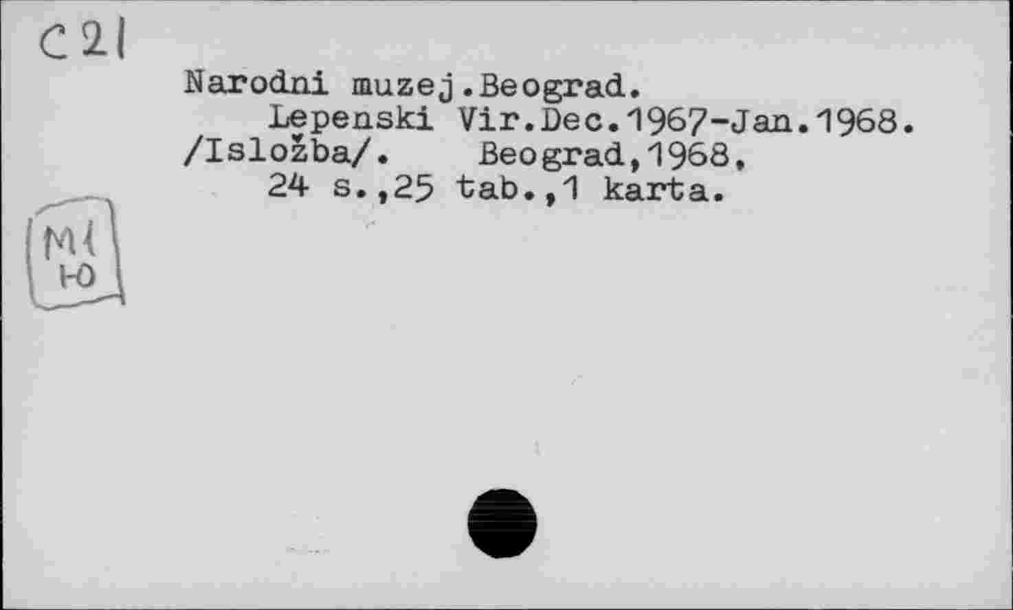 ﻿С 2.1
Narodni muzej.Beograd.
Lepenski Vir.Dec.1967-Jaa.1968.
/Islozba/. Beograd,1968,
24 s.,25 tab.,1 karta.
Ml w